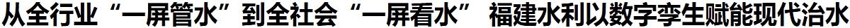 从全行业“一屏管水”到全社会“一屏看水” 福建水利以数字孪生赋能现代治水