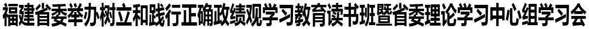 福建省委舉辦樹立和踐行正確政績觀學習教育讀書班暨省委理論學習中心組學習會